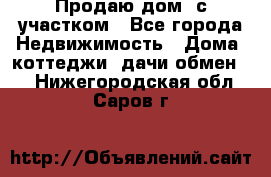 Продаю дом, с участком - Все города Недвижимость » Дома, коттеджи, дачи обмен   . Нижегородская обл.,Саров г.